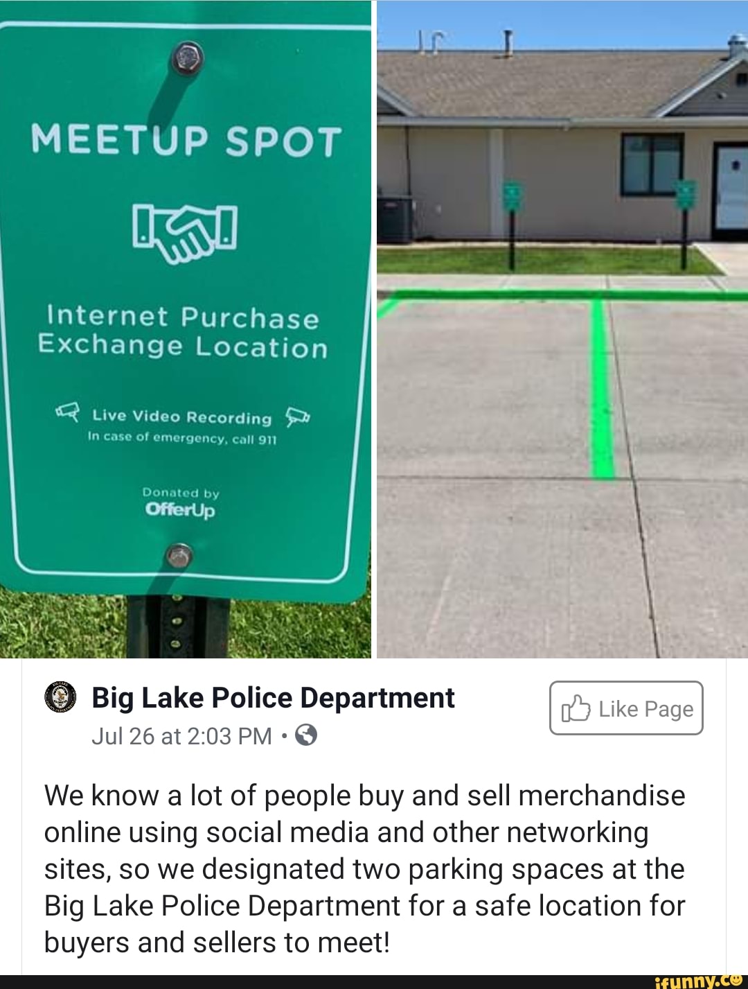 MEETUP SPOT
Eça
Internet Purchase
Exchange Location
Q Live Video Recording pa
In case of emergency, call 911
Jon 4 by
© Big Lake Police Department
We know
a
lot of people buy and sell merchandise
online using social media and other networking
sites, so we designated two parking spaces at the
Big Lake Police Department for a safe location for
buyers and sellers to meet!