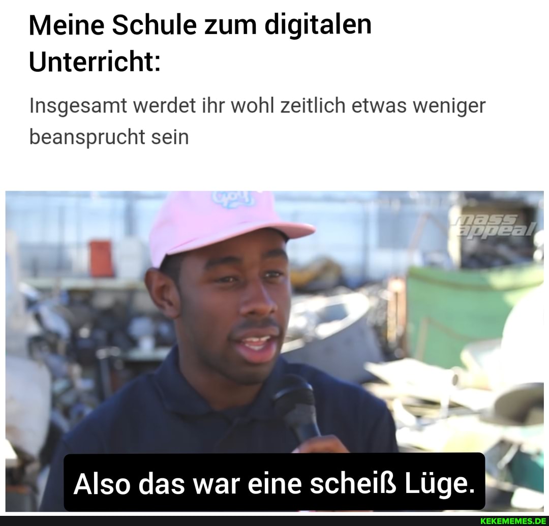 Meine Schule zum digitalen
Unterricht:
Insgesamt werdet ihr wohl zeitlich etwas weniger beansprucht sein
Also das war eine scheiß Lüge.