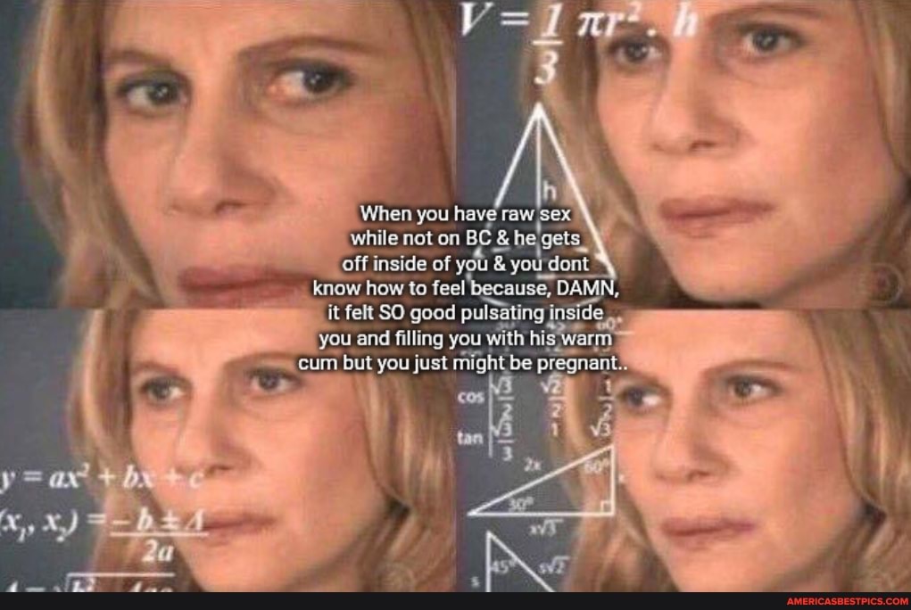 while not on BC& off inside of you you
_ know how to feel
When you have raw sex
he'gets_ yor u'dont
it felt SO good pulsating inside.
you and filling you with hit is, warm, cum but you just might be pregnants