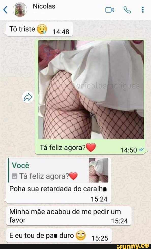 Nicolas
Tótriste
Tá feliz
Você
Tá feliz agora
ir
Poha sua retardada do caralho
Minha mãe acabou de me pedir um favor
E eu tou de pau duro 1525