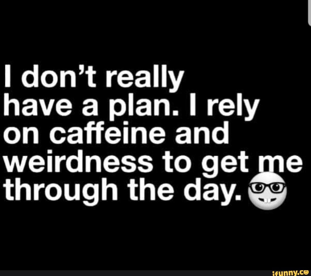 Don't really have a plan. I rely on caffeine and weirdness to get me ...