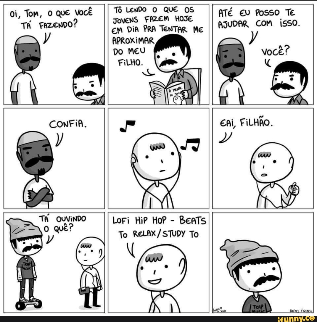 oi, Tom, que Você
Tá quemo?
Tô LenDo O QUE OS JONENS FAZEM HoJE DiA PRA TENTAR Me
ATÉ EU Posso TE AJUDAR Com isso.
CONFIA.
Lori HiP HoP - BeaTs
To RELAX/ STUDY To