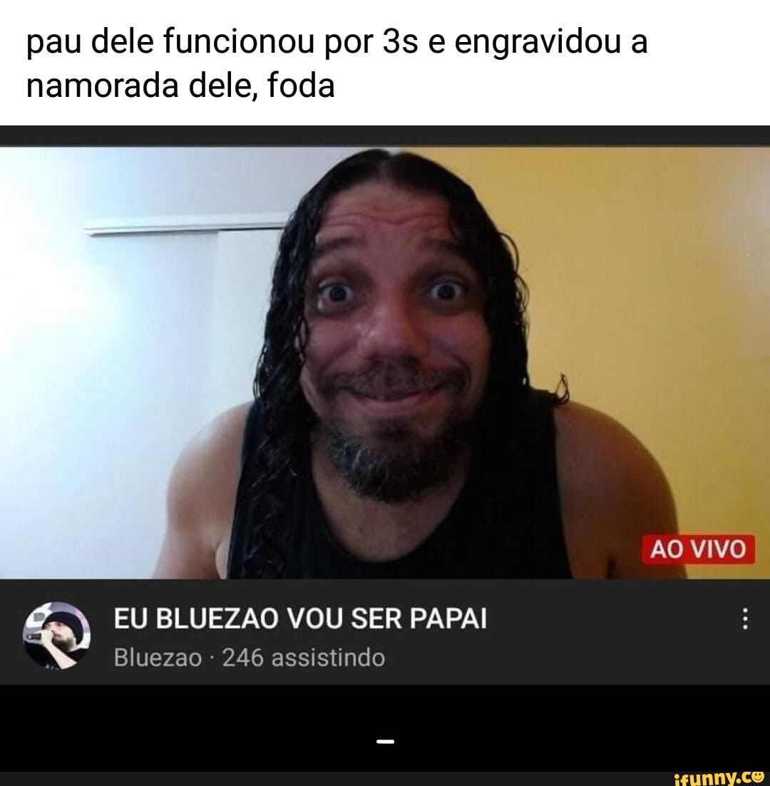 pau dele funcionou por e engravidou a
namorada dele, foda
AO VIVO
Bluezao 246 assistindo
EU BLUEZAO VOU SER PAPAI - _