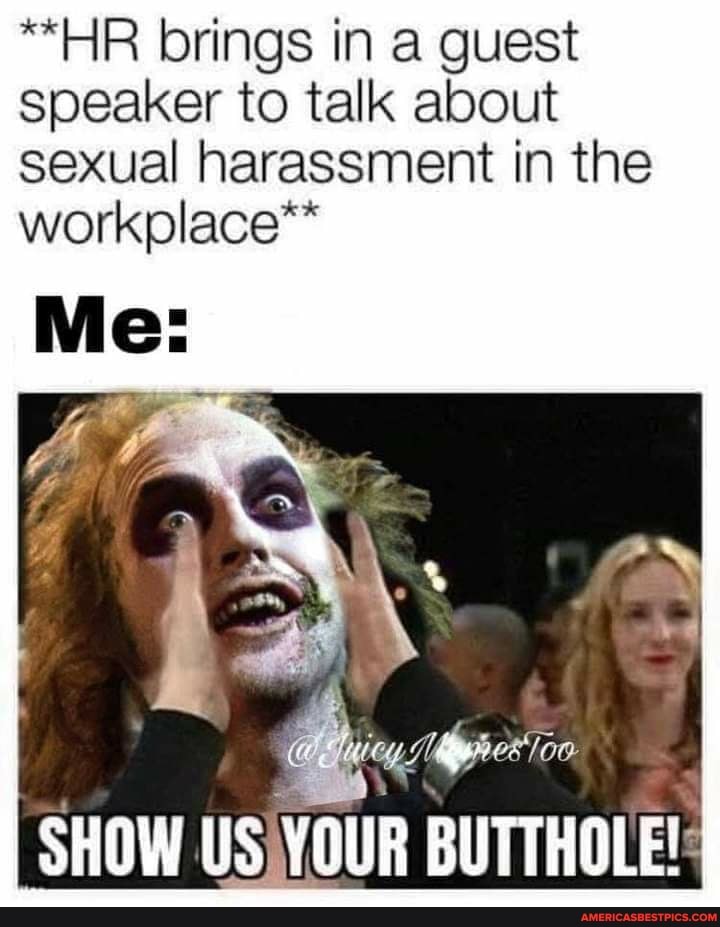 **HR brings in a guest speaker to talk about sexual harassment in the workplace**
Me:
SHOW US TOUR BUTTHOLE!