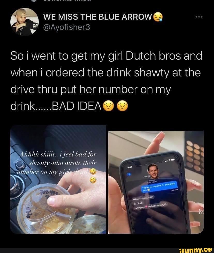WE MISS THE BLUE ARROW
@Ayofisher3
So i went to get my girl Dutch bros and when ordered the drink shawty at the drive thru put her number on my drink......BAD
bad for
whe wrate their
on my