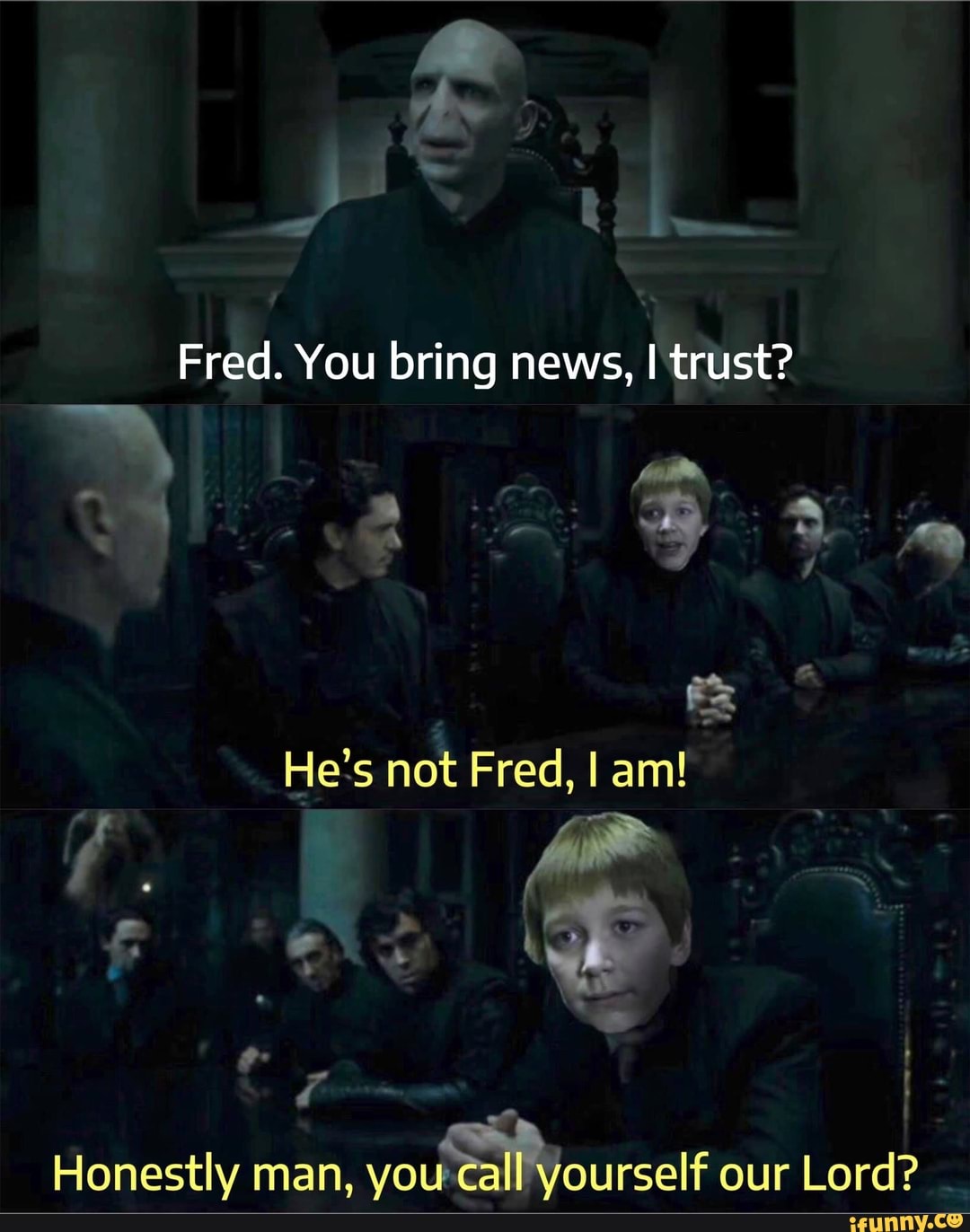Fred. You bring news, I trust?
He's not Fred, I am!
Honestly man, you call yourself our Lord?