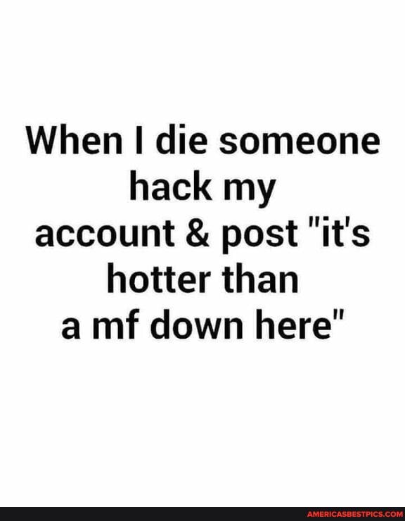 When die someone hack my account & post "it's hotter than a mf down here"