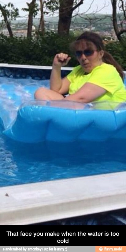 That face you make when the water is too
cold - That face you make when the water is too cold