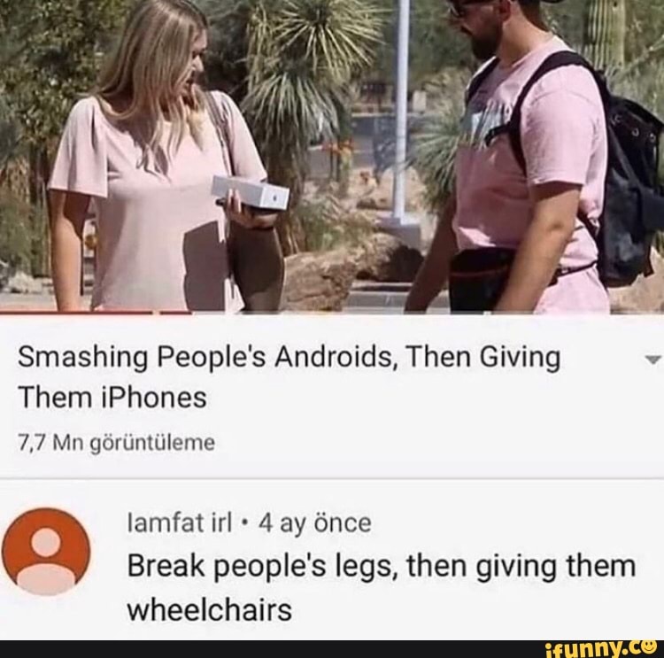 Smashing People's Androids, Then Giving w
Them ¡Phones
7,7 Mn górúntúleme
lamfat irl Break people's legs, then giving them
wheelchairs