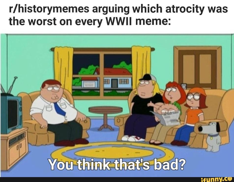 Arguing which atrocity was the worst on every WWII meme: You think that ...