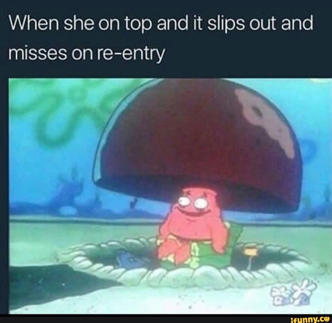 When she on top and it slips out and misses on reentry iFunny