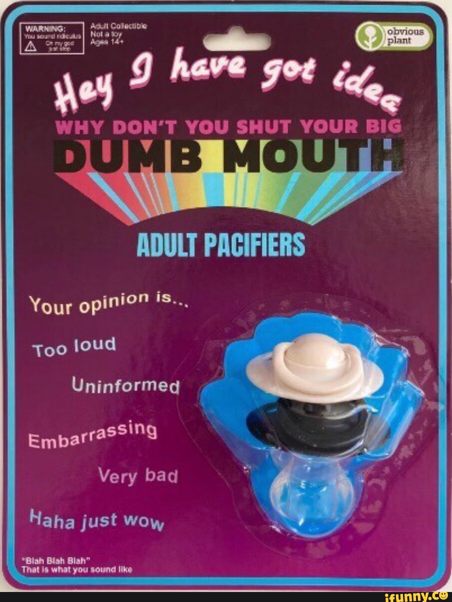 WHY DON'T YOU SHUT YOUR BIG ADULT PACIFIERS Your opinion 's.. Too loud