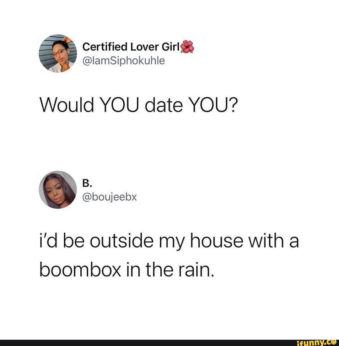 Would YOU date YOU? @boujeebx i'd be outside my house with a boombox in ...