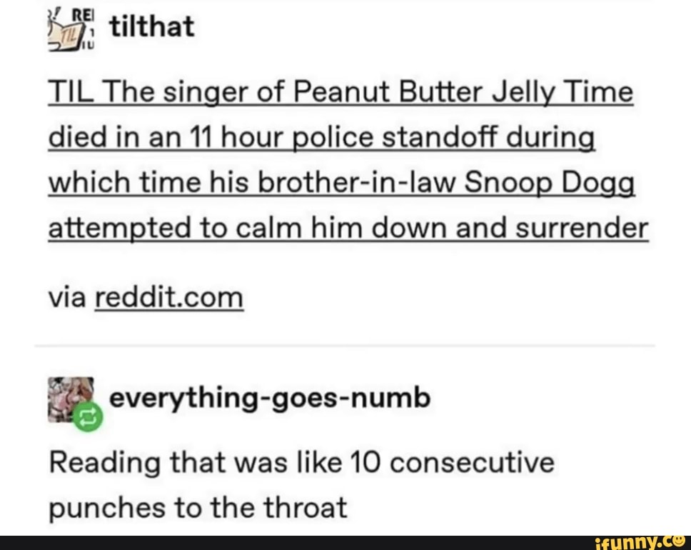 Or Til The Singer Of Peanut Butter Jelly Time Died In An 11 Hour Police Standoff Durin Which Time His Brother In Law Snoop Do Attempted To Calm Him Down And Surrender Via Reddit Com - roblox peanut butter jelly id