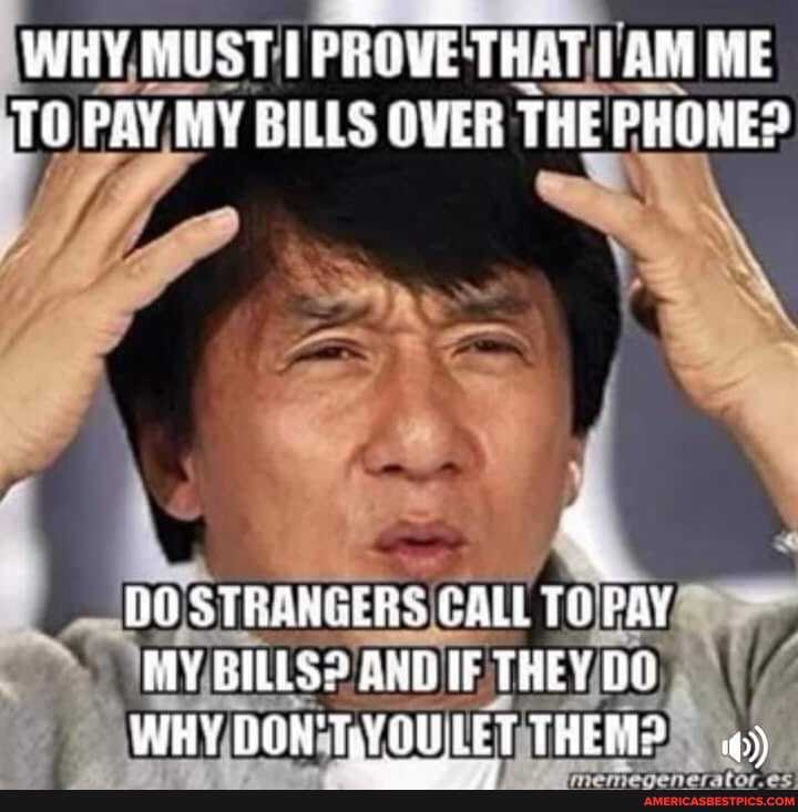 WHY MUST I PROVE THAT AM ME PAY MY BILLS OVER THE PHONE?
STRANGERS CALL TO PAY MY BILLS? OND IF THEY DO WHY DON'TRYOULET THER?
