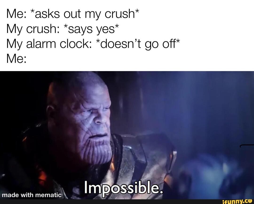 Me *asks out my crush* My crush *says yes* My alarm Clock *doesn’t