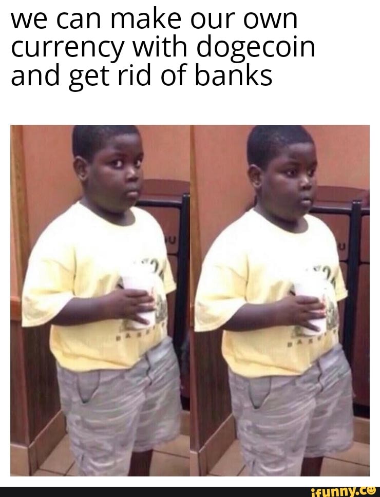 we can make our own currency with dogecoin and get rid of banks