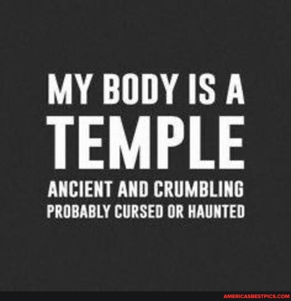 MY BODY IS A
TEMPLE
ANCIENT AND CRUMBLING PROBABLY CURSED OR HAUNTED