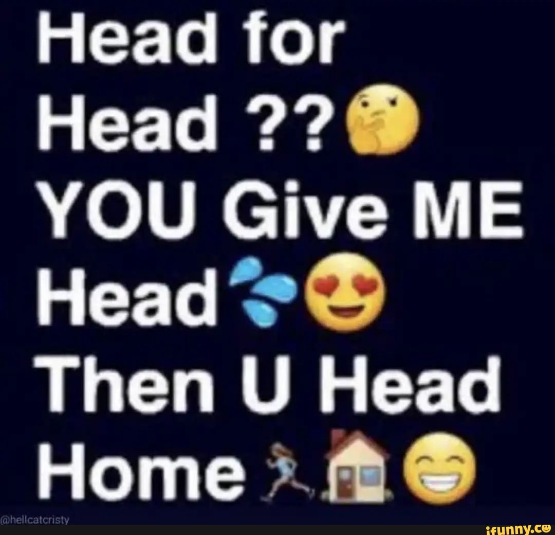 Head for Head YOU Give ME Head Then U Head Home - iFunny