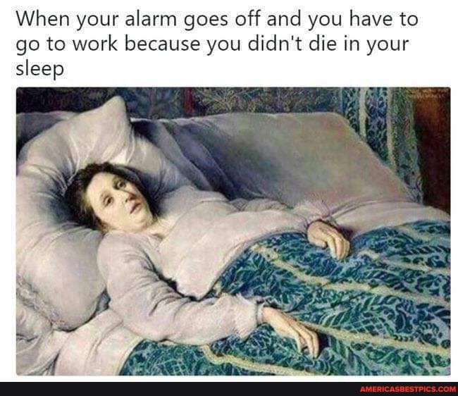 When your alarm goes off and you have to go to work because you didn't die in your sleep
