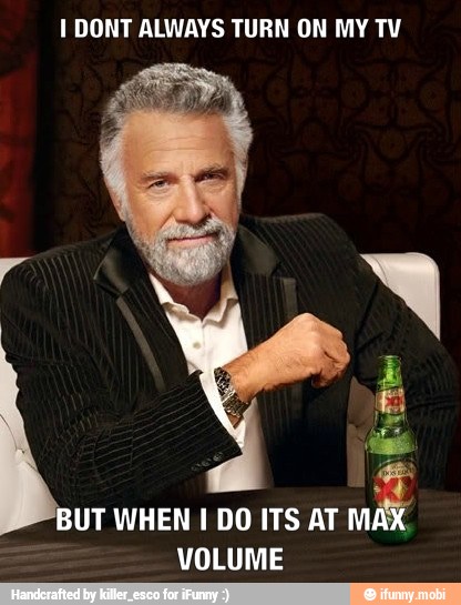 I DONT ALWAYS TURN ON MY TV
BUT WHEN I DO ITS AT MAX.
VOLUME