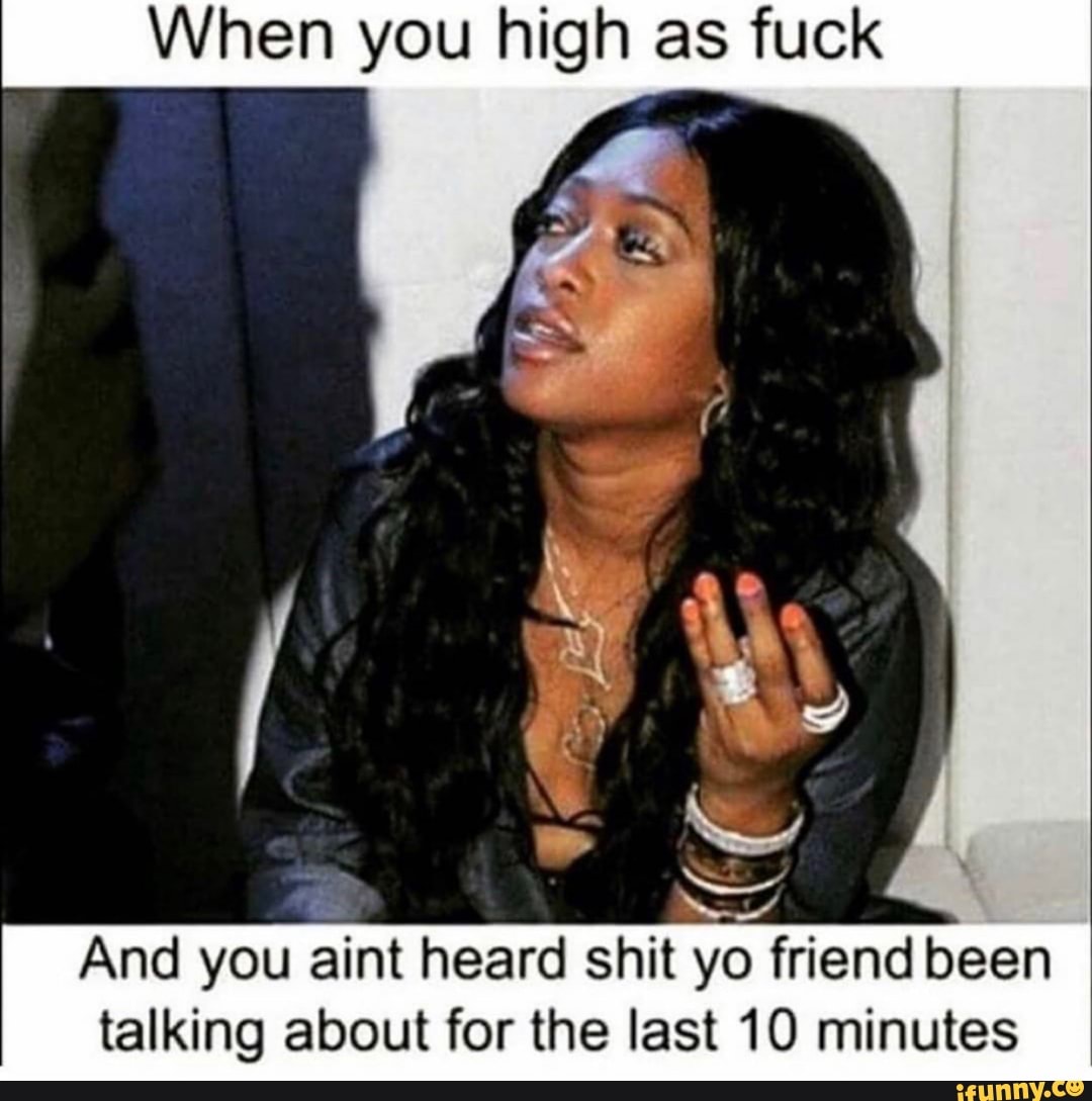 When you high as fuck
É
a
And you aint heard shit yo friend been
talking about for the last 10 minutes