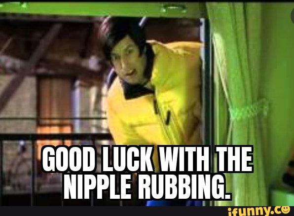 Good Luck With The Nipple Rubbing Ifunny 