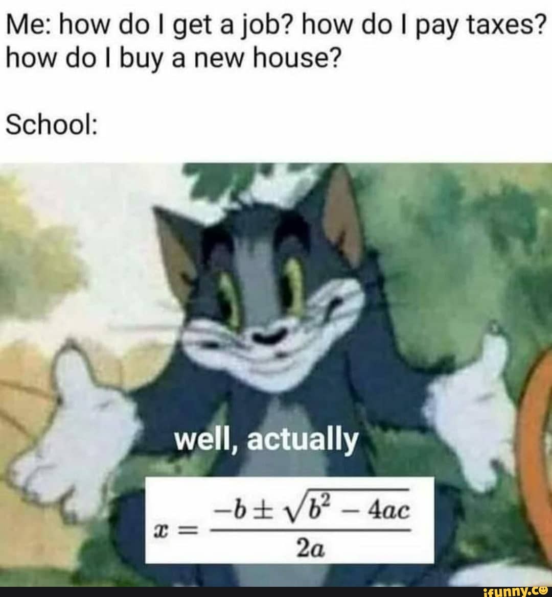 Me: how do I get a job? how do I I pay taxes? how do I buy a new house?
School:
well, actually