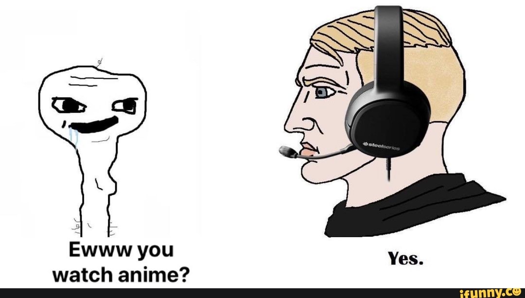 I
Ewww you
watch anime?