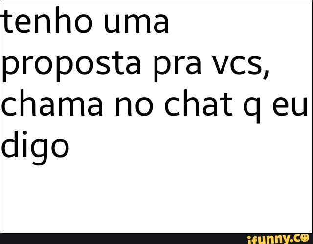 tenho uma
proposta pra vcs,
chama no chat q eu
digo