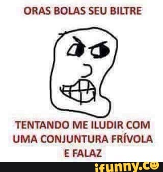ORAS BOLAS SEU BILTRE
as
TENTANDO ME ILUDIR COM
UMA CONJUNTURA FRÍVOLA
E FALAZ