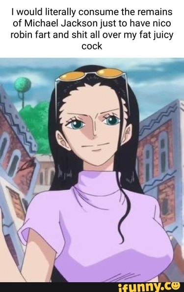 I would literally consume the remains
of Michael Jackson just to have nico
robin fart and shit all over my fat juicy cock