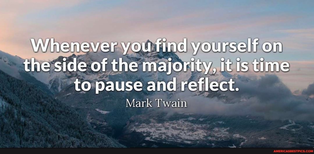 Whenever you find yourself on the side of the majority, it is time to pause and reflect.
Mark