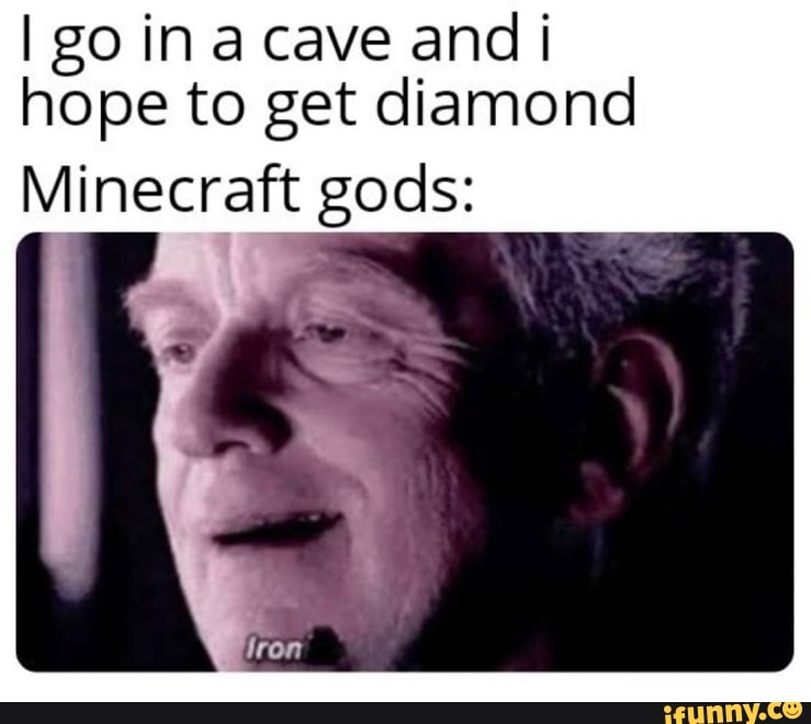 I go in cave and hope to get diamond
Minecratt gods: