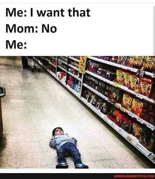Me: want that
Mom: No