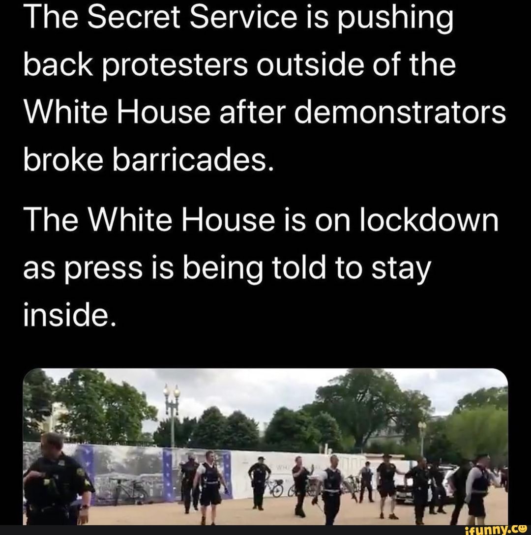 The Secret Service is pushing
back protesters outside of the
White House after demonstrators
broke barricades.
The White House is on lockdown
as press is being told to stay
inside.