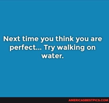 Next time you think you are perfect... Try walking on water.