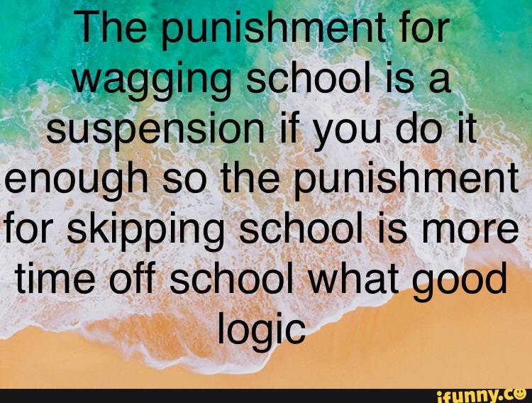 The punishment for wagging school is a suspension if you do it enough