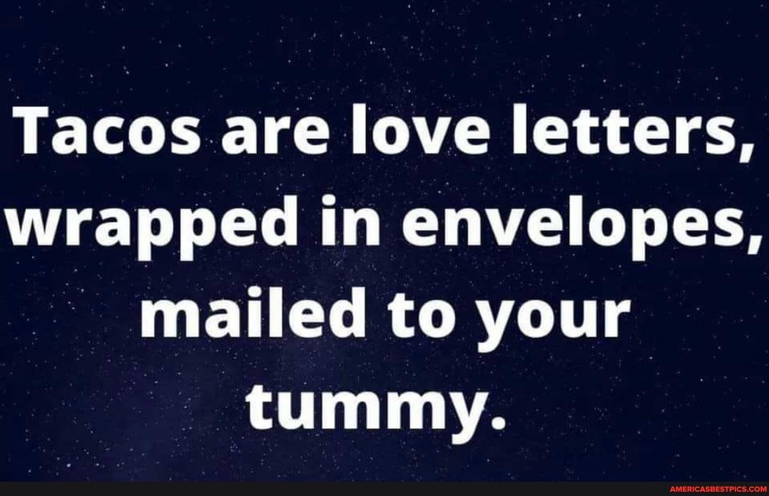 Tacos are love letters, wrapped in envelopes, mailed to your tummy.