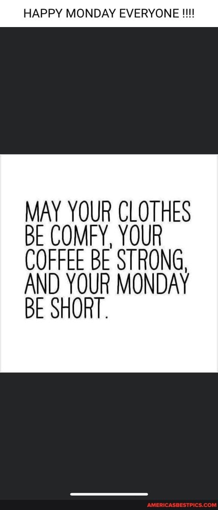 HAPPY MONDAY EVERYONE MAY YOUR CLOTHES BE COMFY YOUR COFFEE BE STRONG