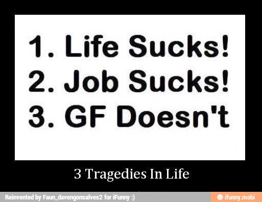 1. Life Sucks!
2. Job Sucks!
3 Tragedies In Life
