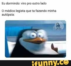Eu dormindo: viro pro outro lado
O médica legista que ta fazendo minha autópeia: