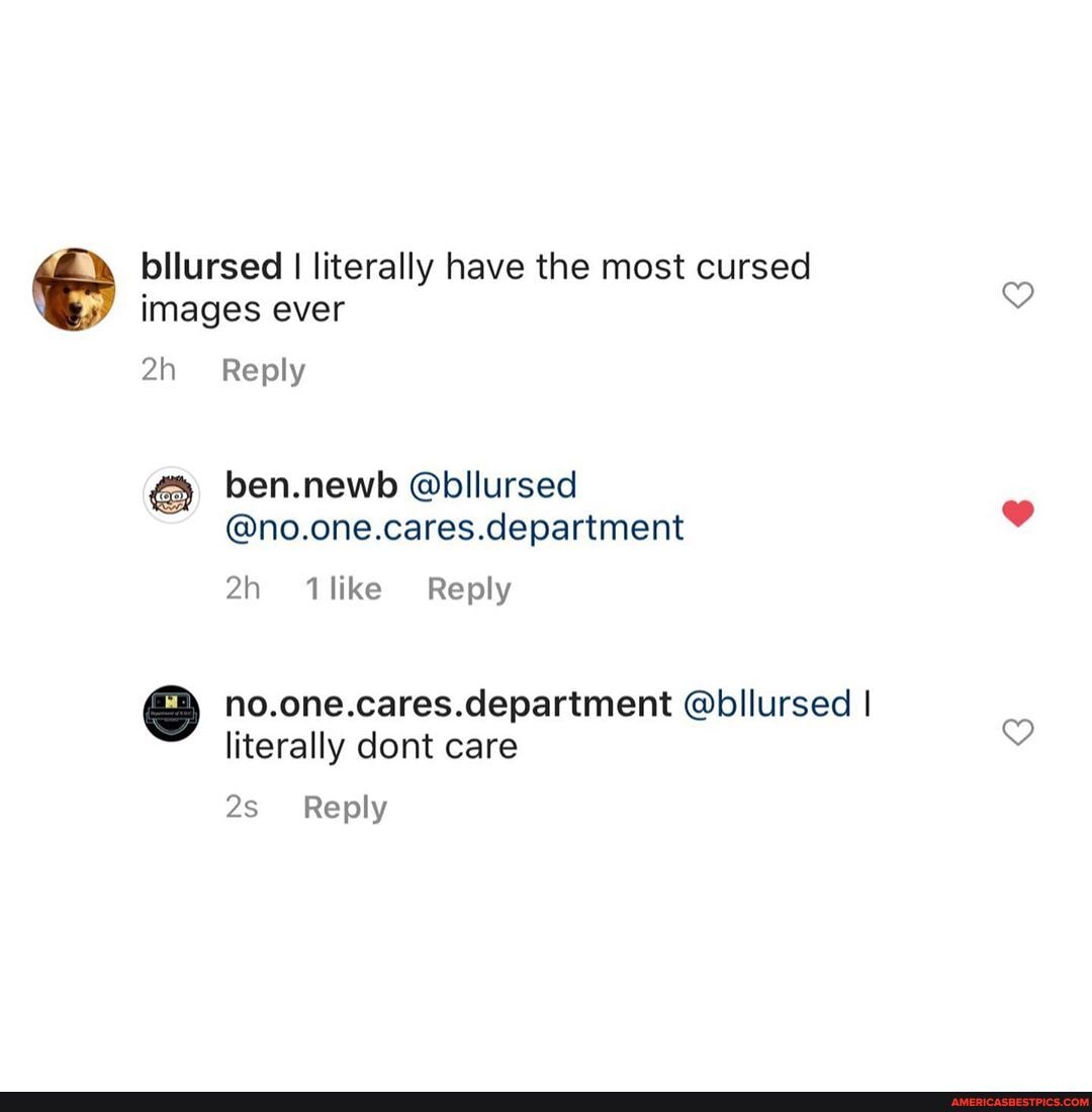 bllursed I literally have the most cursed images ever
Reply
ben.newb @bllursed
@no.one.cares.department
Reply
no.one.cares.department @bllursed I literally dont care
Reply
