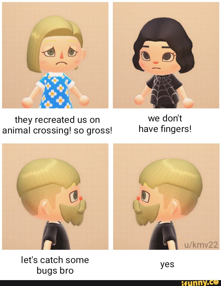 they recreated us on animal crossing! so gross!
let's catch some bugs bro
we don't have fingers!
" ) yes