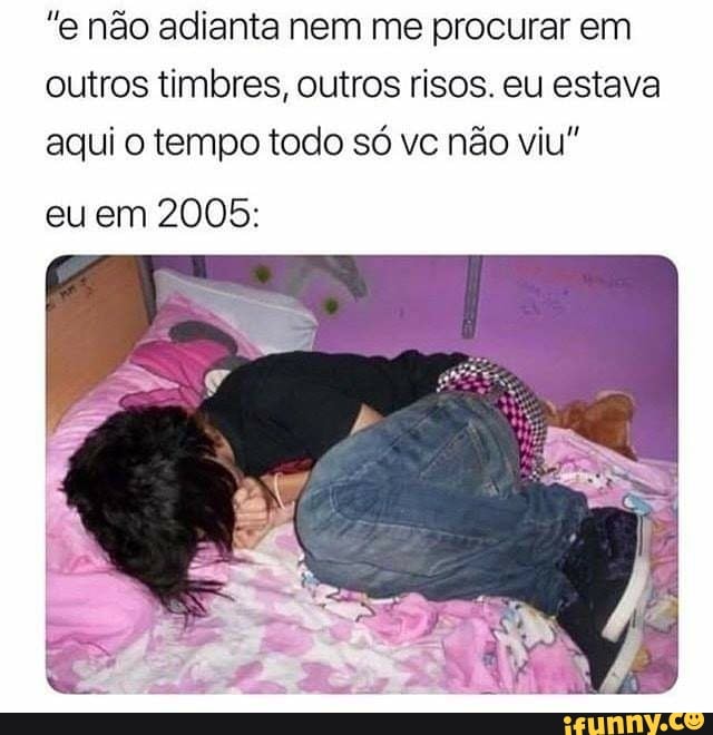"e não adianta nem me procurar em outros timbres, outros risos. eu estava aqui o tempo todo só vc não não viu"
eu em 2005: