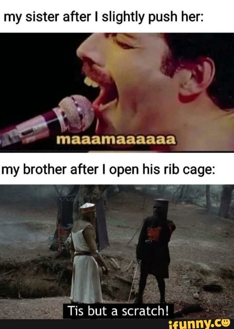 my sister after I slightly push her:
my brother after I open his rib cage:
Tis
but
a scratch!