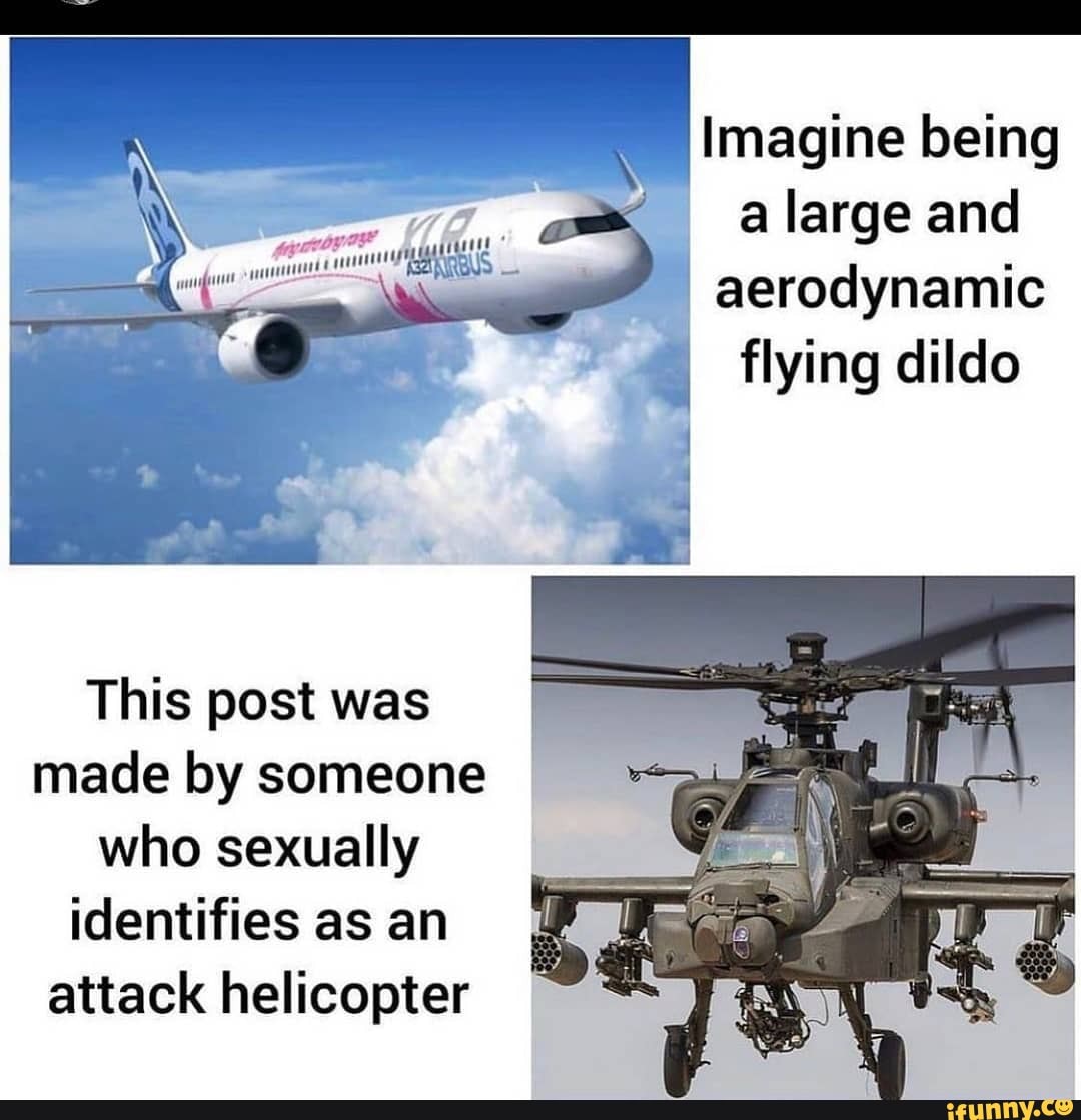 Imagine being a large and aerodynamic flying dildo
This post was made by someone who sexually identifies as an attack helicopter