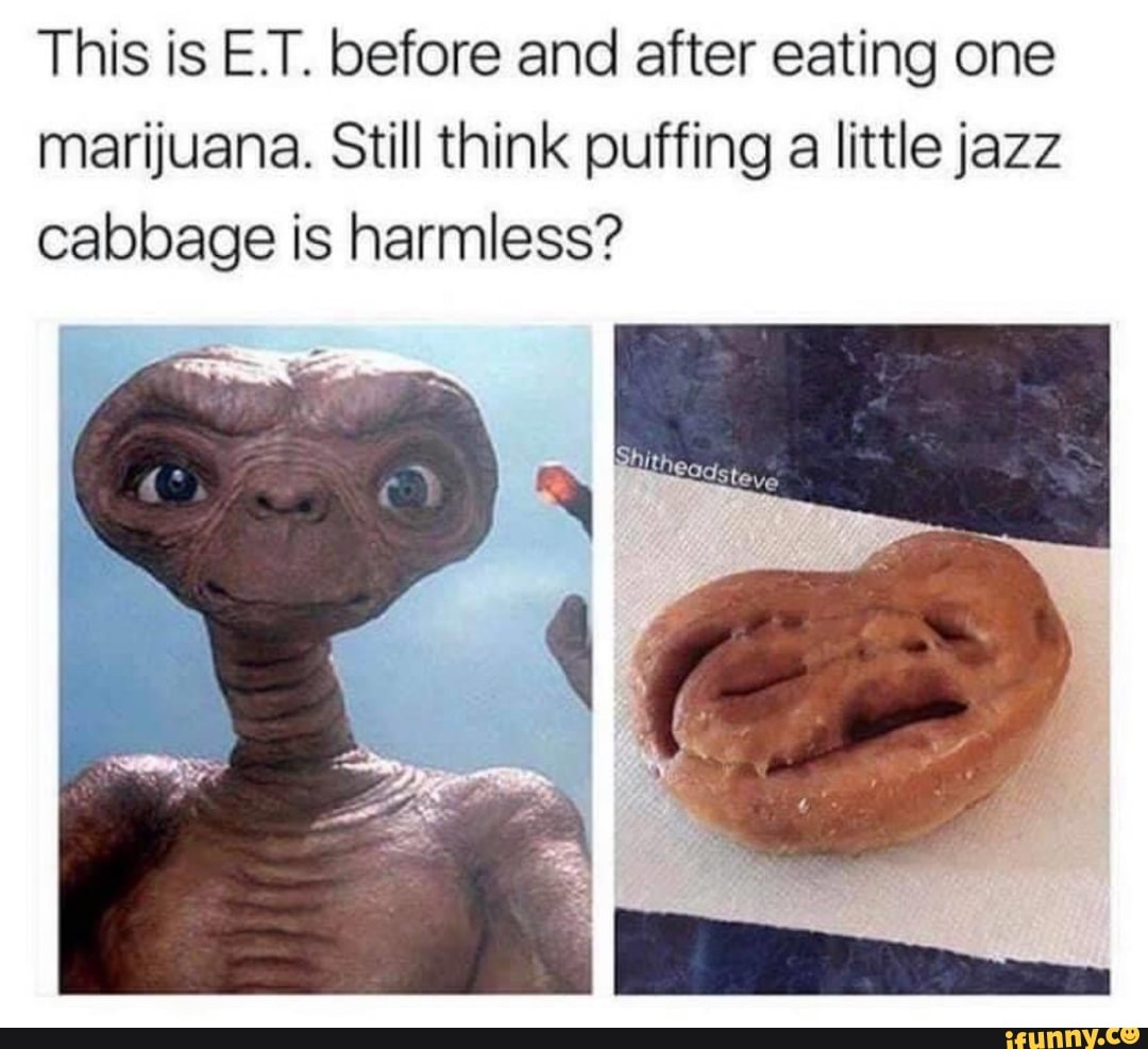 This is E.T. before and after eating one
marijuana. Still think puffing
a little jazz
cabbage is harmless?