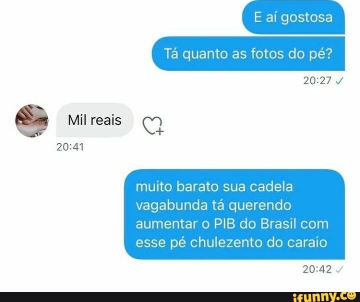 E ai gostosa
Tá quanto as fotos do pé?
Mil reais
muito barato sua cadela vagabunda tá querendo
aumentar o PIB do Brasil com esse pé chulezento do caraio