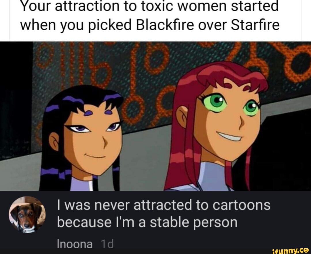 Your attraction to toxic women started when you picked Blackfire over ...